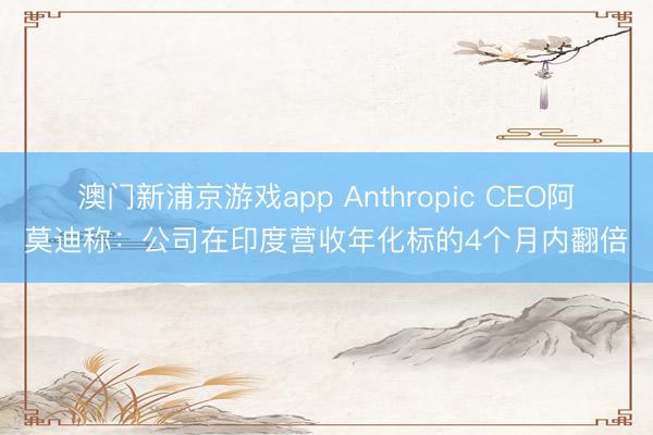 澳門新浦京游戲app Anthropic CEO阿莫迪稱：公司在印度營收年化標的4個月內翻倍