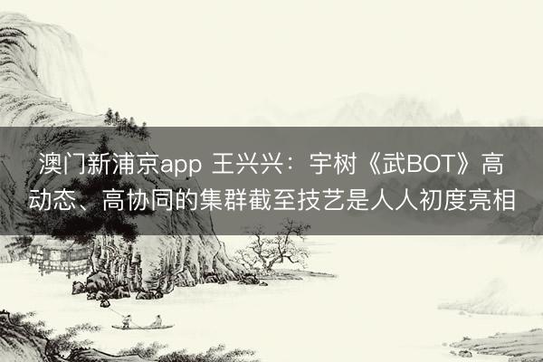 澳門新浦京app 王興興：宇樹《武BOT》高動態、高協同的集群截至技藝是人人初度亮相