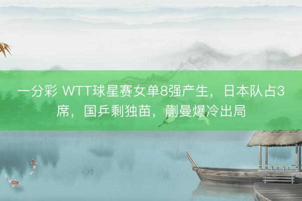 一分彩 WTT球星賽女單8強(qiáng)產(chǎn)生，日本隊(duì)占3席，國乒剩獨(dú)苗，蒯曼爆冷出局