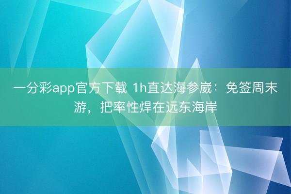 一分彩app官方下載 1h直達海參崴：免簽周末游，把率性焊在遠東海岸