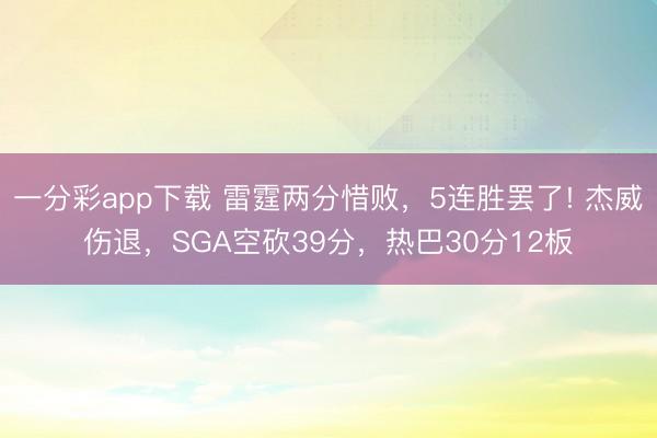 一分彩app下載 雷霆兩分惜敗，5連勝罷了! 杰威傷退，SGA空砍39分，熱巴30分12板