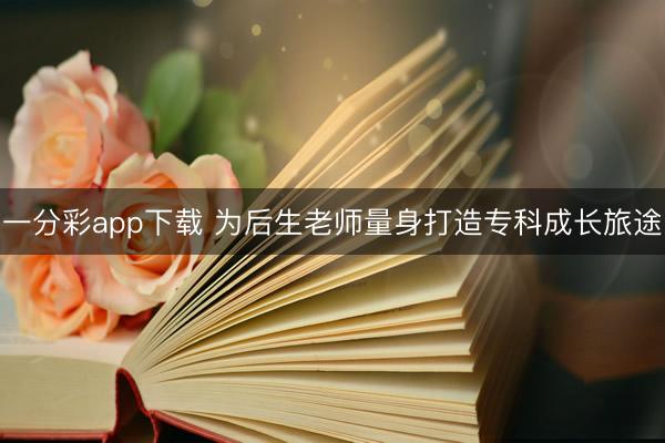 一分彩app下載 為后生老師量身打造?？瞥砷L旅途