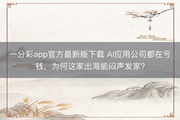 一分彩app官方最新版下載 AI應用公司都在虧錢,為何這家出海能悶聲發家?