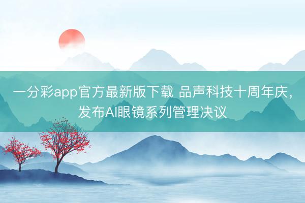 一分彩app官方最新版下載 品聲科技十周年慶,發(fā)布AI眼鏡系列管理決議