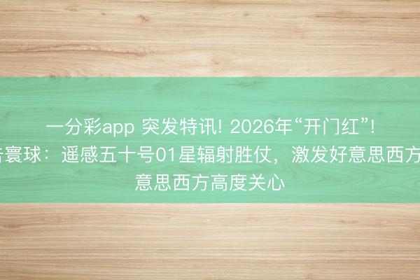 一分彩app 突發特訊! 2026年“開門紅”! 中國布告寰球：遙感五十號01星輻射勝仗，激發好意思西方高度關心