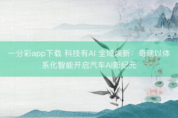 一分彩app下載 科技有AI 全域煥新:奇瑞以體系化智能開(kāi)啟汽車(chē)AI新紀(jì)元