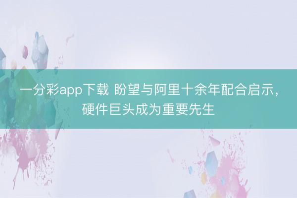 一分彩app下載 盼望與阿里十余年配合啟示,硬件巨頭成為重要先生