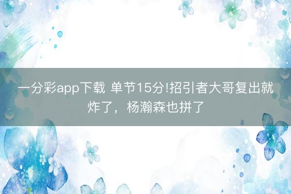 一分彩app下載 單節15分!招引者大哥復出就炸了,楊瀚森也拼了