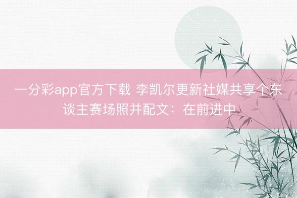 一分彩app官方下載 李凱爾更新社媒共享個(gè)東談主賽場(chǎng)照并配文：在前進(jìn)中