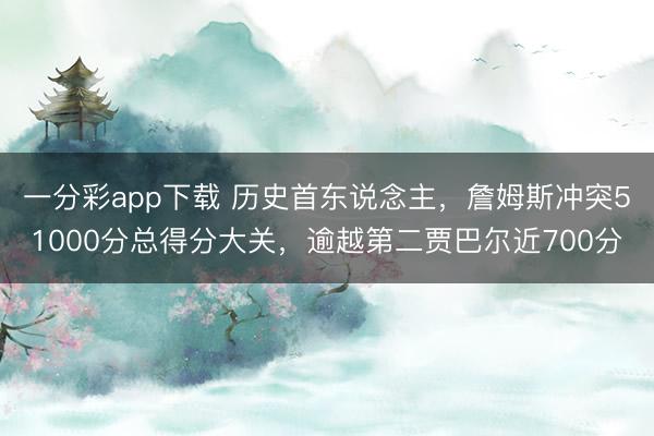 一分彩app下載 歷史首東說念主，詹姆斯沖突51000分總得分大關，逾越第二賈巴爾近700分