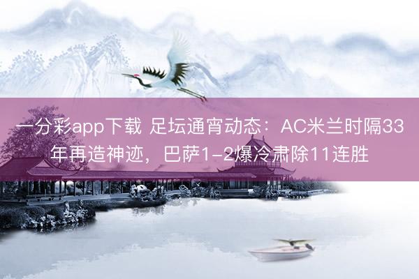 一分彩app下載 足壇通宵動態:AC米蘭時隔33年再造神跡,巴薩1-2爆冷肅除11連勝
