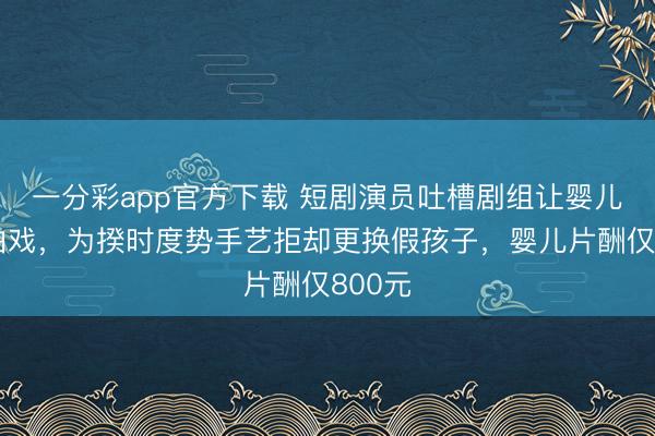 一分彩app官方下載 短劇演員吐槽劇組讓嬰兒淋雨拍戲,為揆時度勢手藝拒卻更換假孩子,嬰兒片酬僅800元