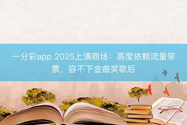 一分彩app 2025上演商場(chǎng):高度依賴流量帶票,容不下金曲獎(jiǎng)歌后