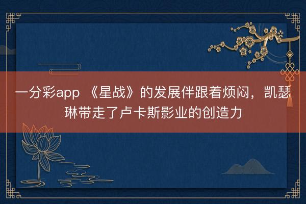 一分彩app 《星戰(zhàn)》的發(fā)展伴跟著煩悶，凱瑟琳帶走了盧卡斯影業(yè)的創(chuàng)造力