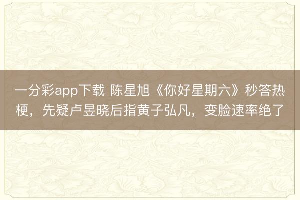 一分彩app下載 陳星旭《你好星期六》秒答熱梗，先疑盧昱曉后指黃子弘凡，變臉速率絕了