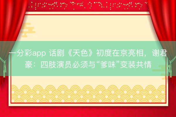 一分彩app 話劇《天色》初度在京亮相，謝君豪：四肢演員必須與“爹味”變裝共情