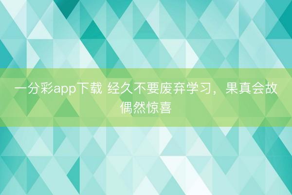 一分彩app下載 經久不要廢棄學習，果真會故偶然驚喜
