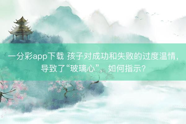 一分彩app下載 孩子對成功和失敗的過度溫情,導致了“玻璃心”,如何指示?