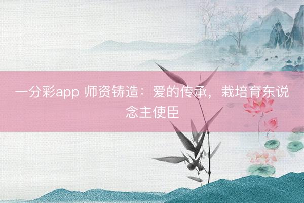 一分彩app 師資鑄造：愛的傳承，栽培育東說念主使臣