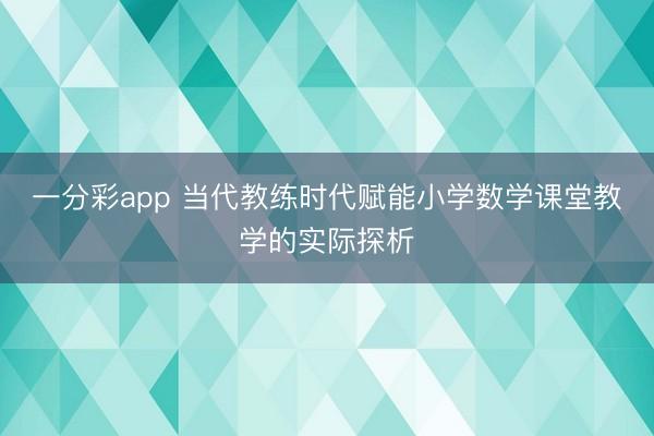一分彩app 當代教練時代賦能小學數學課堂教學的實際探析