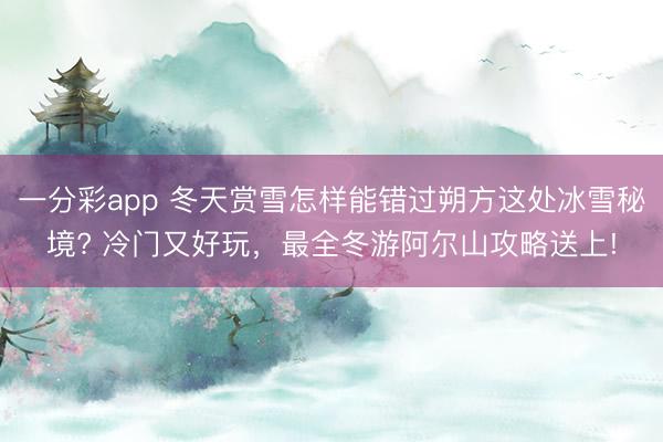 一分彩app 冬天賞雪怎樣能錯過朔方這處冰雪秘境? 冷門又好玩，最全冬游阿爾山攻略送上!