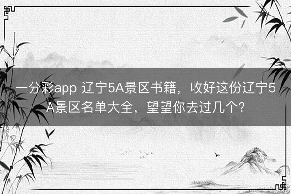 一分彩app 遼寧5A景區書籍,收好這份遼寧5A景區名單大全,望望你去過幾個?