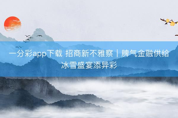 一分彩app下載 招商新不雅察｜脾氣金融供給冰雪盛宴添異彩