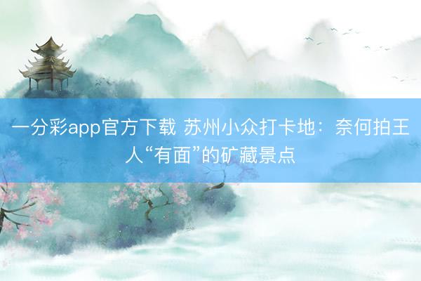 一分彩app官方下載 蘇州小眾打卡地：奈何拍王人“有面”的礦藏景點(diǎn)