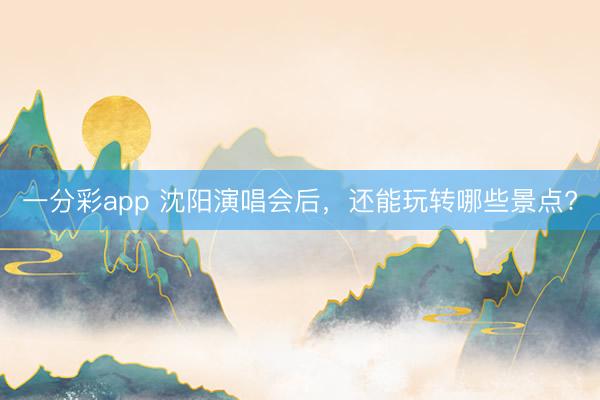 一分彩app 沈陽(yáng)演唱會(huì)后，還能玩轉(zhuǎn)哪些景點(diǎn)?