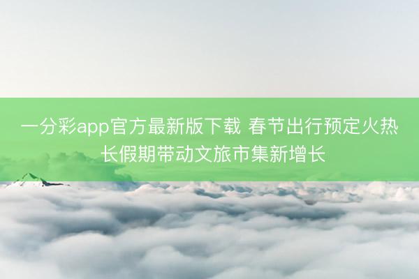 一分彩app官方最新版下載 春節(jié)出行預(yù)定火熱 長假期帶動文旅市集新增長