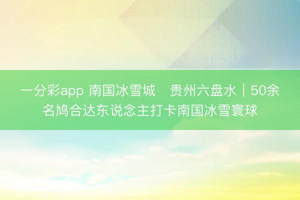 一分彩app 南國冰雪城?貴州六盤水|50余名鳩合達東說念主打卡南國冰雪寰球