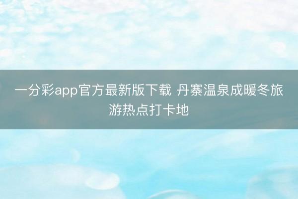 一分彩app官方最新版下載 丹寨溫泉成暖冬旅游熱點打卡地
