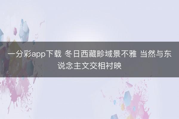 一分彩app下載 冬日西藏畛域景不雅 當然與東說念主文交相襯映
