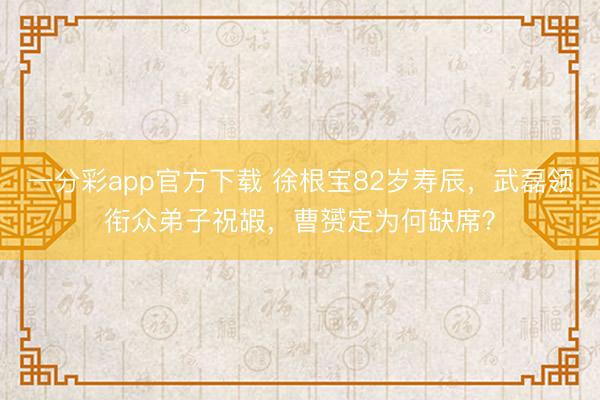 一分彩app官方下載 徐根寶82歲壽辰，武磊領銜眾弟子祝嘏，曹赟定為何缺席？