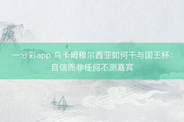 一分彩app 烏卡姆穆爾西亞如何干與國王杯：自信而非任何不測嘉賓