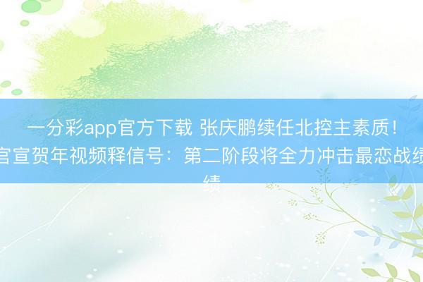 一分彩app官方下載 張慶鵬續任北控主素質！官宣賀年視頻釋信號：第二階段將全力沖擊最戀戰績