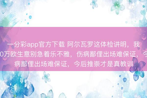 一分彩app官方下載 阿爾瓦羅這體檢講明,我勸巨匠牢固看,500萬歐生意別急著樂不雅,傷病鄙俚出場難保證,今后推崇才是真教訓