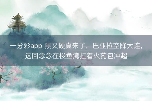一分彩app 黑又硬真來了，巴亞拉空降大連，這回念念在梭魚灣扛著火藥包沖超