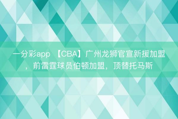 一分彩app 【CBA】廣州龍獅官宣新援加盟，前雷霆球員伯頓加盟，頂替托馬斯