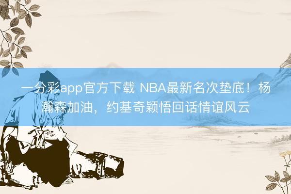 一分彩app官方下載 NBA最新名次墊底！楊瀚森加油，約基奇穎悟回話情誼風云