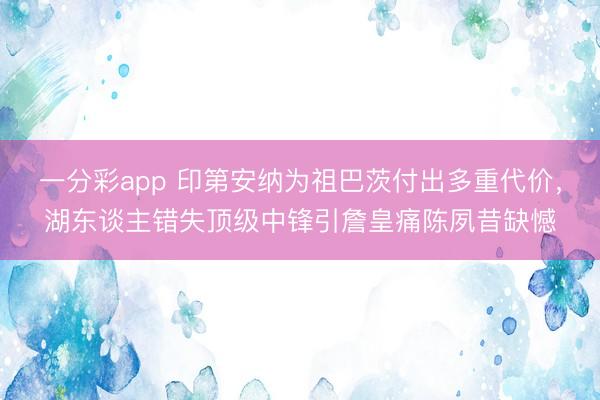 一分彩app 印第安納為祖巴茨付出多重代價，湖東談主錯失頂級中鋒引詹皇痛陳夙昔缺憾