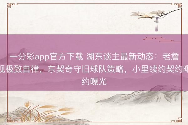 一分彩app官方下載 湖東談主最新動(dòng)態(tài)：老詹展現(xiàn)極致自律，東契奇守舊球隊(duì)策略，小里續(xù)約契約曝光