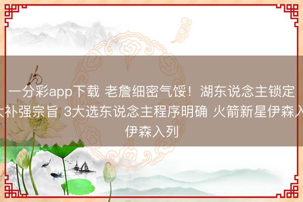 一分彩app下載 老詹細密氣餒！湖東說念主鎖定6大補強宗旨 3大選東說念主程序明確 火箭新星伊森入列