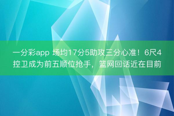 一分彩app 場均17分5助攻三分心準！6尺4控衛成為前五順位搶手，籃網回話近在目前