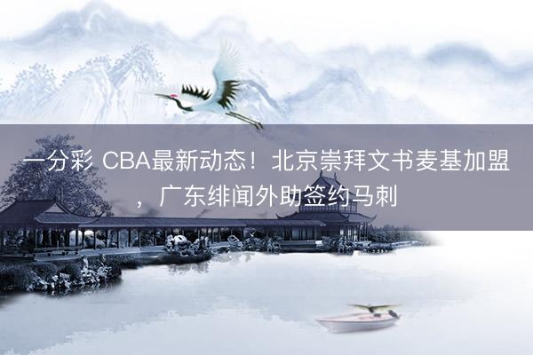 一分彩 CBA最新動態(tài)！北京崇拜文書麥基加盟，廣東緋聞外助簽約馬刺
