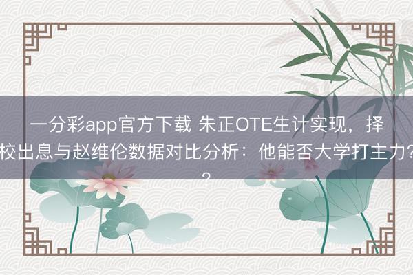 一分彩app官方下載 朱正OTE生計實現(xiàn)，擇校出息與趙維倫數(shù)據(jù)對比分析：他能否大學打主力？