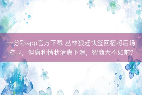 一分彩app官方下載 叢林狼趕快簽回宿將后場控衛(wèi),但康利情狀清爽下滑,智商大不如前?