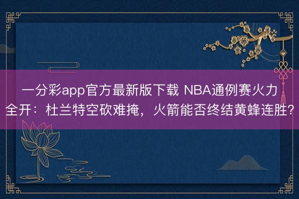 一分彩app官方最新版下載 NBA通例賽火力全開:杜蘭特空砍難掩,火箭能否終結黃蜂連勝?