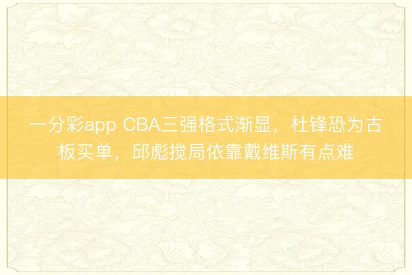 一分彩app CBA三強(qiáng)格式漸顯，杜鋒恐為古板買單，邱彪攪局依靠戴維斯有點(diǎn)難