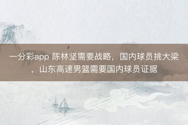 一分彩app 陳林堅需要戰(zhàn)略,國內球員挑大梁,山東高速男籃需要國內球員證據(jù)